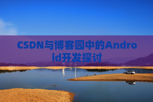 CSDN与博客园中的Android开发探讨
