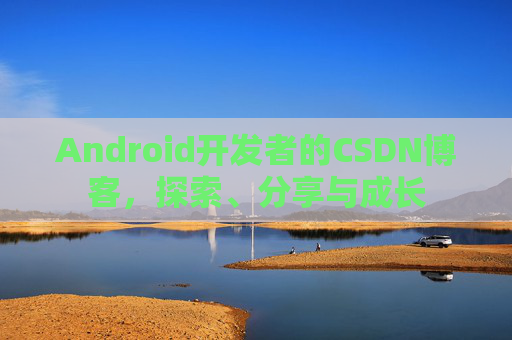 Android开发者的CSDN博客，探索、分享与成长